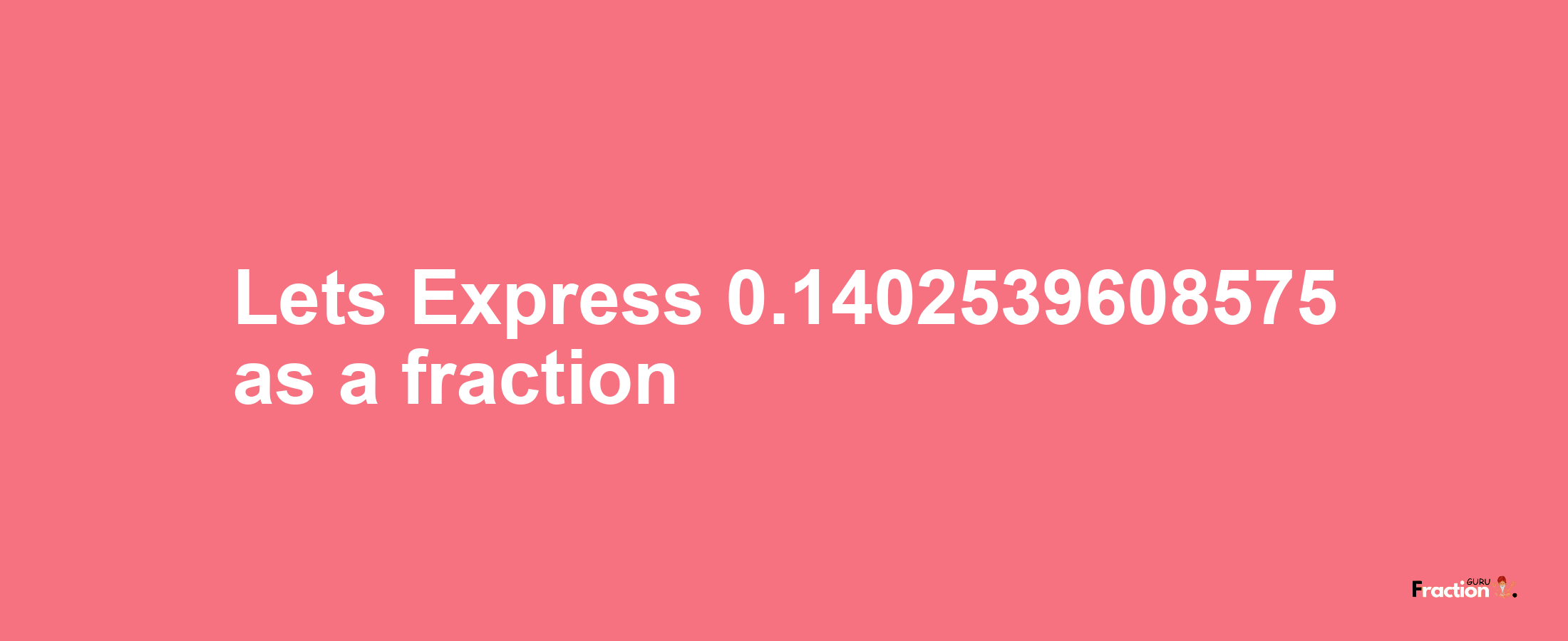 Lets Express 0.1402539608575 as afraction